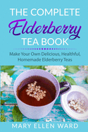 The Complete Elderberry Tea Book: Make Your Own Delicious, Healthful, Homemade Elderberry Teas