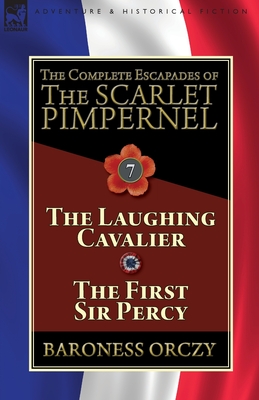 The Complete Escapades of The Scarlet Pimpernel: Volume 7-The Laughing Cavalier and The First Sir Percy - Orczy, Baroness