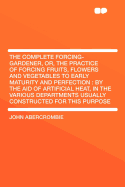 The Complete Forcing-Gardener, Or, the Practice of Forcing Fruits, Flowers and Vegetables to Early Maturity and Perfection: By the Aid of Artificial Heat, in the Various Departments Usually Constructed for This Purpose ...