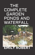 The Complete Garden Ponds and Waterfall: All You Need To Know About Building Waterfalls, Ponds, and Streams In Your Home