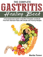 The Complete Gastritis Healing Book: A Comprehensive Guide to Get Rid of Gastritis and Break Free from Stomach Pains with Simple and Yummy Recipes