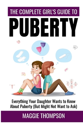 The Complete Girl's Guide to Puberty: Everything Your Daughter Wants to Know About Puberty (But Might Not Want to Ask) - Thompson, Maggie