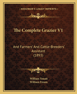 The Complete Grazier V1: And Farmers' And Cattle-Breeders' Assistant (1893)