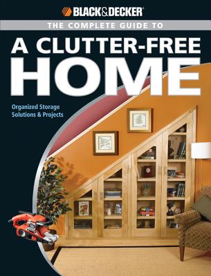 The Complete Guide to a Clutter-Free Home (Black & Decker): Organized Storage Solutions & Projects - Schmidt, Philip