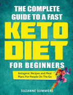 The Complete Guide To A Fast Keto Diet For Beginners: Ketogenic Recipes and Meal Plans For People On The Go