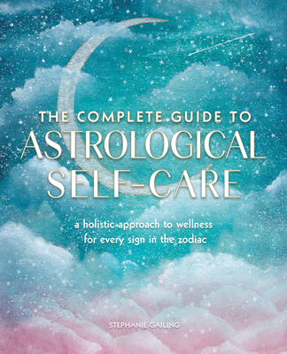 The Complete Guide to Astrological Self-Care: A Holistic Approach to Wellness for Every Sign in the Zodiac - Gailing, Stephanie