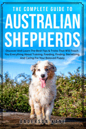 The Complete Guide to Australian Shepherds: Discover And Learn The Best Tips & Tricks That Will Teach You Everything About Training, Feeding, Finding, Socializing, And Caring For Your Beloved Puppy