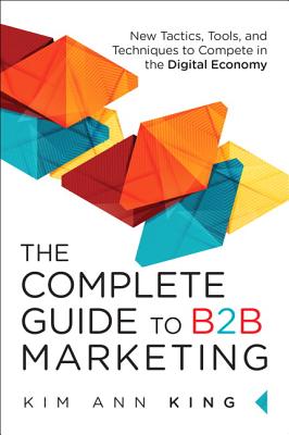 The Complete Guide to B2B Marketing: New Tactics, Tools, and Techniques to Compete in the Digital Economy - King, Kim Ann