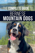 The Complete Guide to Bernese Mountain Dogs: Selecting, Preparing For, Training, Feeding, Socializing, and Loving Your New Berner Puppy