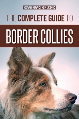 The Complete Guide to Border Collies: Training, teaching, feeding, raising, and loving your new Border Collie puppy - Anderson, David