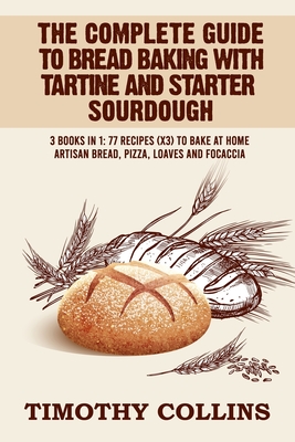 The Complete Guide To Bread Baking With Tartine And Starter Sourdough: 3 Books In 1: 77 Recipes (x3) To Bake At Home Artisan Bread, Pizza, Loaves And Focaccia - Collins, Timothy