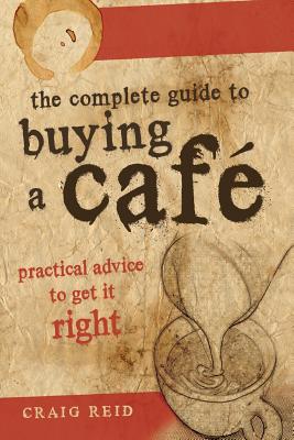 The Complete guide to buying a cafe: Practical advice to get it right - Reid, Craig