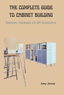 The Complete Guide to Cabinet Building: Essential Techniques for DIY Enthusiasts