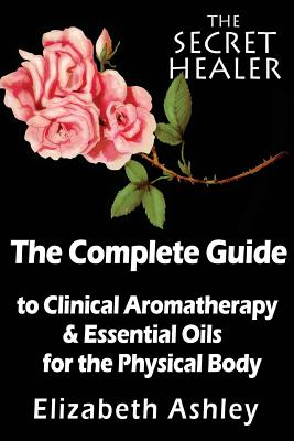 The Complete Guide To Clinical Aromatherapy and The Essential Oils of The Physical Body: Essential Oils for Beginners - Ashley, Elizabeth