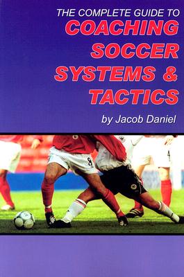 The Complete Guide to Coaching Soccer Systems and Tactics - Daniel, Jacob
