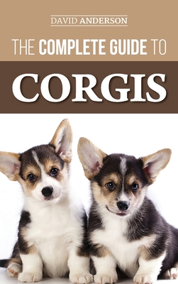 The Complete Guide to Corgis: Everything to Know About Both the Pembroke Welsh and Cardigan Welsh Corgi Dog Breeds - Anderson, David