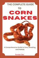 The Complete Guide to Corn Snakes: Feeding, Handling, And Health Care Made Simple