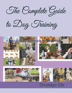 The Complete Guide to Dog Training: A Step-by-Step Approach for Beginners