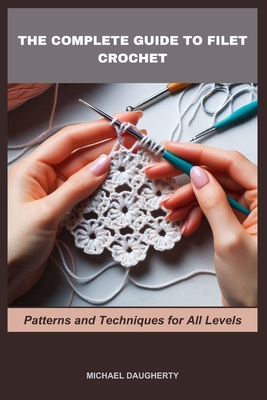 The Complete Guide to Filet Crochet: Patterns and Techniques for All Levels - Daugherty, Michael