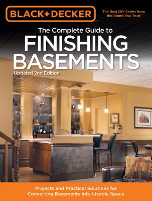 The Complete Guide to Finishing Basements (Black & Decker): Projects and Practical Solutions for Converting Basements into Livable Space - Press, Editors of Cool Springs