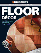 The Complete Guide to Floor Decor (Black & Decker): Beautiful, Long-Lasting Floors You Can Design & Install