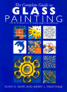 The Complete Guide to Glass Painting: Over 90 Techniques with 25 Original Projects and 400 Motifs - Gear, Alan D, and Freestone, Barry L, and Dickens, Matthew (Photographer)