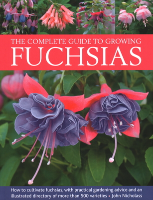 The Complete Guide to Growing Fuchsias: How to Cultivate Fuchsias with Practical Gardening Advice and an Illustrated Directory of 500 Varieties - Nicholass, John