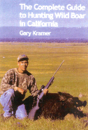 The Complete Guide to Hunting Wild Boar in California - Kramer, Gary