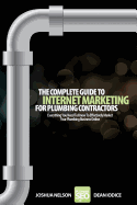 The Complete Guide To Internet Marketing For Plumbing Contractors: Everything You Need To Know To Effectively Market Your Plumbing Business Online