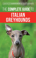 The Complete Guide to Italian Greyhounds: Training, Properly Exercising, Feeding, Socializing, Grooming, and Loving Your New Italian Greyhound Puppy