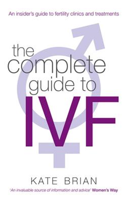 The Complete Guide To Ivf: An inside view of fertility clinics and treatment - Brian, Kate