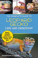 The Complete Guide to Leopard Gecko Care and Ownership: Covering Morphs, Vivariums, Substrates, Handling, Feeding, Bonding, Shedding, Tail Loss, Breeding, and Health Care