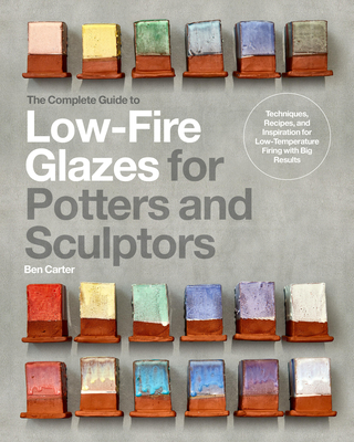 The Complete Guide to Low-Fire Glazes for Potters and Sculptors: Techniques, Recipes, and Inspiration for Low-Temperature Firing with Big Results - Carter, Ben