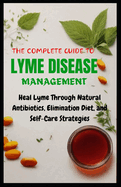 The Complete Guide to Lyme Disease Management: Heal Lyme Through Natural Antibiotics, Elimination Diet, and Self-Care Strategies