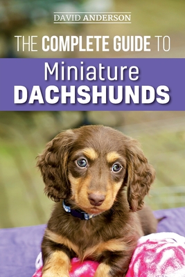 The Complete Guide to Miniature Dachshunds: A step-by-step guide to successfully raising your new Miniature Dachshund - Anderson, David