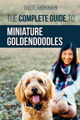 The Complete Guide to Miniature Goldendoodles: Learn Everything about Finding, Training, Feeding, Socializing, Housebreaking, and Loving Your New Miniature Goldendoodle Puppy - Anderson, David