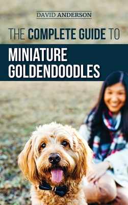 The Complete Guide to Miniature Goldendoodles: Learn Everything about Finding, Training, Feeding, Socializing, Housebreaking, and Loving Your New Miniature Goldendoodle Puppy - Anderson, David