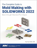 The Complete Guide to Mold Making with Solidworks 2022: Basic Through Advanced Techniques