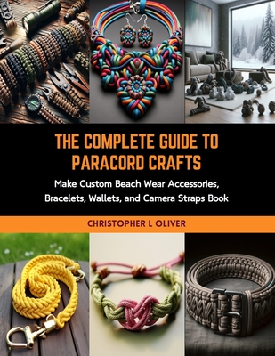 The Complete Guide to Paracord Crafts: Make Custom Beach Wear Accessories, Bracelets, Wallets, and Camera Straps Book - Oliver, Christopher L