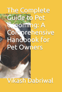 The Complete Guide to Pet Grooming: A Comprehensive Handbook for Pet Owners