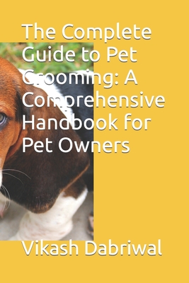 The Complete Guide to Pet Grooming: A Comprehensive Handbook for Pet Owners - Dabriwal, Vikash