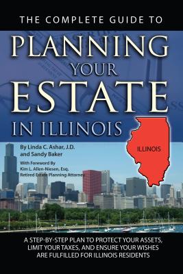 The Complete Guide to Planning Your Estate in Illinois: A Step-By-Step Plan to Protect Your Assets, Limit Your Taxes, and Ensure Your Wishes Are Fulfilled for Illinois Residents - Ashar, Linda C, and Allen-Niesen, Kim L (Foreword by)