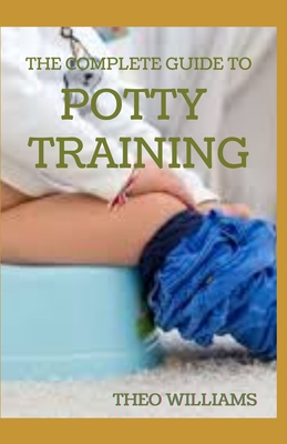 The Complete Guide to Potty Training: The Parents' Guide to Toilet Training For Their Toddlers with Less Stress and Mess - Williams, Theo