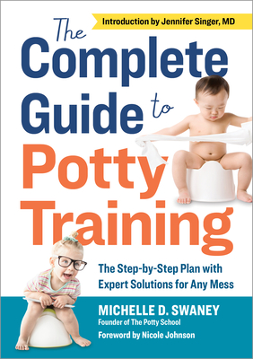 The Complete Guide to Potty Training: The Step-By-Step Plan with Expert Solutions for Any Mess - Swaney, Michelle D, and Singer, Jennifer (Introduction by), and Johnson, Nicole (Foreword by)