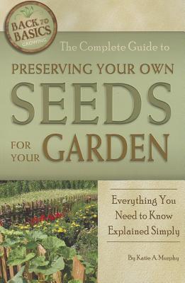 The Complete Guide to Preserving Your Own Seeds for Your Garden: Everything You Need to Know Explained Simply - Murphy, Katharine