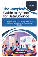 The Complete Guide to Python for Data Science: Master Python for Analyzing Data, Building Models, and Visualizing Results