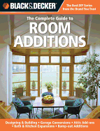 The Complete Guide to Room Additions (Black & Decker): Designing & Building -Garage Conversions -Attic Add-Ons -Bath & Kitchen Expansions -Bump-out Additions