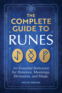 The Complete Guide to Runes: An Essential Reference for Runelore, Meanings, Divination, and Magic