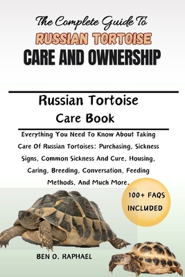 The Complete Guide to Russian Tortoise Care and Ownership: Everything You Need To Know About Taking Care Of Russian Tortoises: Purchasing, Sickness Signs, Common Sickness And Cure, Housing, Caring, Breeding, Conversation, Feeding Methods, And Much More. - O Raphael, Ben