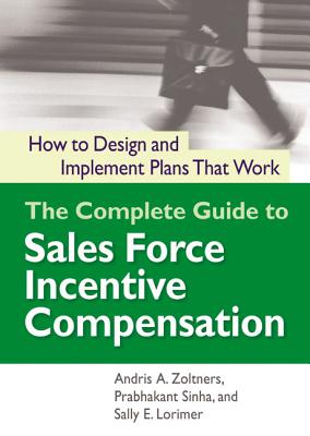 The Complete Guide to Sales Force Incentive Compensation: How to Design and Implement Plans That Work - Zoltners, Andris, and Sinha, Prabhakant, PH.D., and Lorimer, Sally